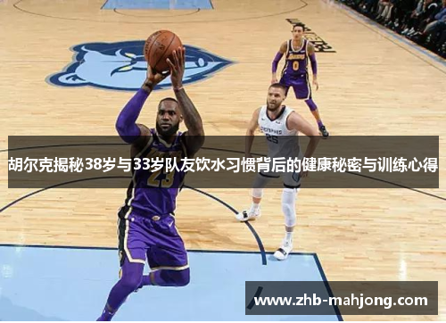 胡尔克揭秘38岁与33岁队友饮水习惯背后的健康秘密与训练心得