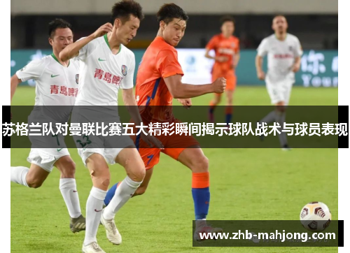 苏格兰队对曼联比赛五大精彩瞬间揭示球队战术与球员表现