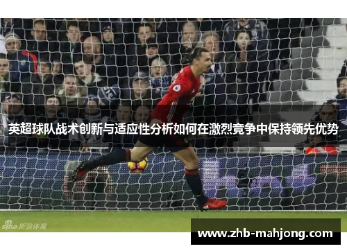 英超球队战术创新与适应性分析如何在激烈竞争中保持领先优势