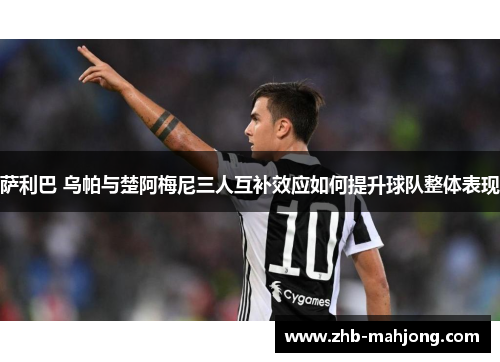 萨利巴 乌帕与楚阿梅尼三人互补效应如何提升球队整体表现