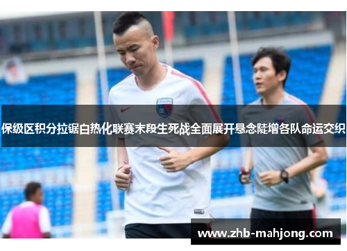 保级区积分拉锯白热化联赛末段生死战全面展开悬念陡增各队命运交织