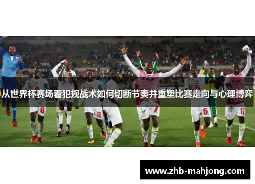 从世界杯赛场看犯规战术如何切断节奏并重塑比赛走向与心理博弈