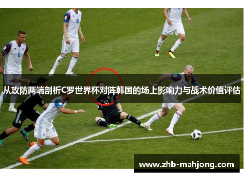从攻防两端剖析C罗世界杯对阵韩国的场上影响力与战术价值评估