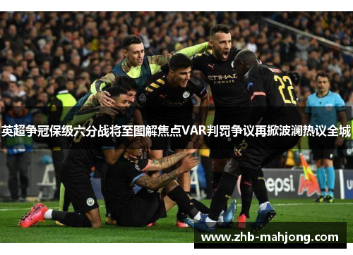 英超争冠保级六分战将至图解焦点VAR判罚争议再掀波澜热议全城