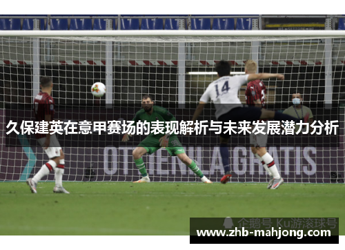 久保建英在意甲赛场的表现解析与未来发展潜力分析