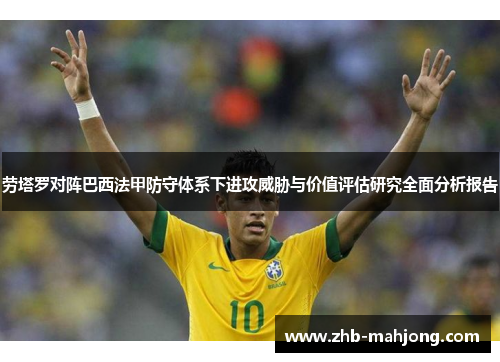 劳塔罗对阵巴西法甲防守体系下进攻威胁与价值评估研究全面分析报告 劳塔罗对阵巴西法甲防守体系下进攻威胁与价值评估研究全面分析报告