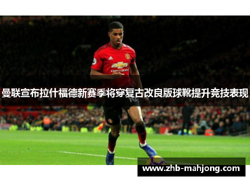 曼联宣布拉什福德新赛季将穿复古改良版球靴提升竞技表现