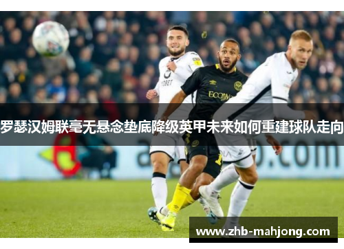 罗瑟汉姆联毫无悬念垫底降级英甲未来如何重建球队走向