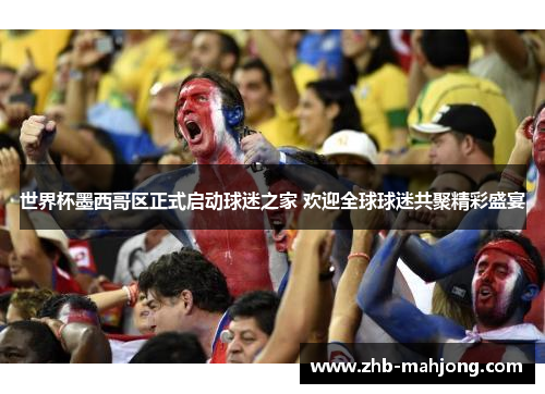 世界杯墨西哥区正式启动球迷之家 欢迎全球球迷共聚精彩盛宴