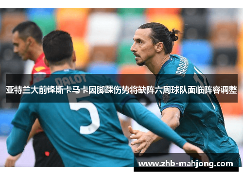 亚特兰大前锋斯卡马卡因脚踝伤势将缺阵六周球队面临阵容调整