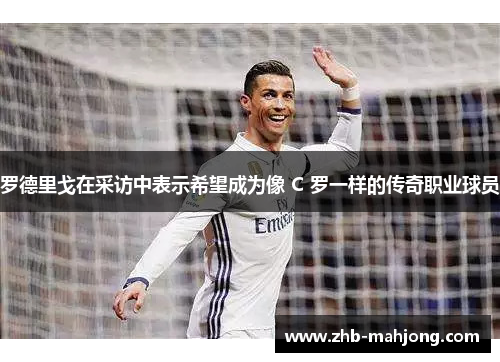 罗德里戈在采访中表示希望成为像 C 罗一样的传奇职业球员
