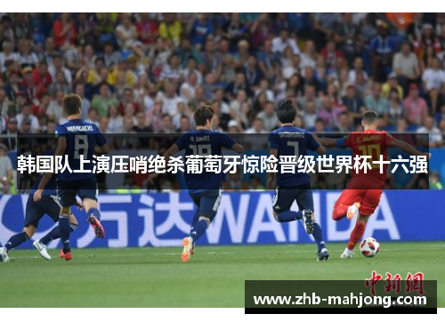 韩国队上演压哨绝杀葡萄牙惊险晋级世界杯十六强