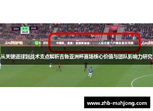 从关键进球到战术支点解析吉鲁亚洲杯赛场核心价值与团队影响力研究