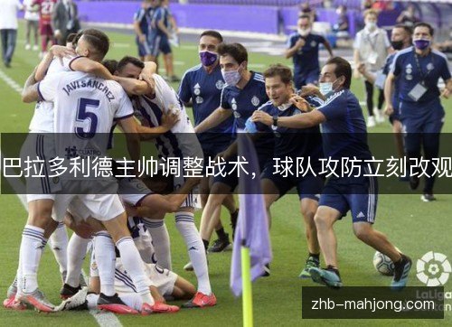 巴拉多利德主帅调整战术,球队攻防立刻改观 巴拉多利德主帅调整战术,球队攻防立刻改观